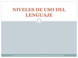 NIVELES DE USO DEL
    LENGUAJE




Luis Octavio Canseco García / Escuela Normal Superior Federal de Oaxaca
 