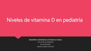 Niveles de vitamina D en pediatría
BENEMÉRITA UNIVERSIDAD AUTÓNOMA DE PUEBLA
FACULTAD DE MEDICINA
SALUD INFANTIL
ISMAEL SUÁREZ VENTURA
 