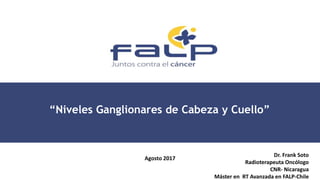 “Niveles Ganglionares de Cabeza y Cuello”
Agosto 2017
Dr. Frank Soto
Radioterapeuta Oncólogo
CNR- Nicaragua
Máster en RT Avanzada en FALP-Chile
 