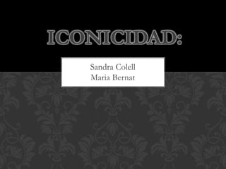 Sandra Colell
Maria Bernat
ICONICIDAD:
 