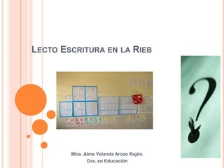 LECTO ESCRITURA EN LA RIEB
Mtra. Alma Yolanda Arceo Rejón.
Dra. en Educación
 