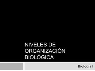 NIVELES DE ORGANIZACIÓN BIOLÓGICA Biología I 