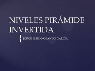 NIVELES PIRÁMIDE
INVERTIDA
  {   JORGE EMILIO OBANDO GARCÍA
 