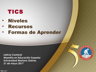 TICS
Leticia Cantoral
Maestría en Educación Superior
Universidad Mariano Galvez
21 de mayo 2017
• Niveles
• Recursos
• Formas de Aprender
 
