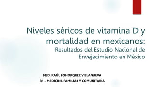 Niveles séricos de vitamina D y
mortalidad en mexicanos:
Resultados del Estudio Nacional de
Envejecimiento en México
MED. RAÚL BOHORQUEZ VILLANUEVA
R1 – MEDICINA FAMILIAR Y COMUNITARIA
 