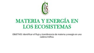MATERIA Y ENERGÍA EN
LOS ECOSISTEMAS
OBJETIVO: Identificar el flujo y transferencia de materia y energía en una
cadena trófica.
 