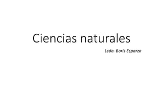 Ciencias naturales
Lcdo. Boris Esparza
 
