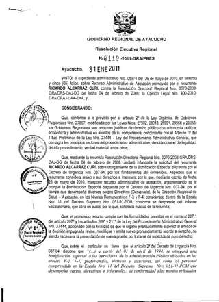 Pi   L+
                                                       .   ... -
                            GOBIERNO REGIONAL DE AYACUCHO

                                  Resolución Ejecutiva Regional




           VISTO; el expediente administrativo Nro. 05974 del 26 de mayo de 2010, en sesenta
    y cinco (65) folios, sobre Recurso Administrativo de Apelacion promovido por el recurrente
    RICARDO ALCARRAZ CURI, contra la Resolución Directoral Regional Nro. 0070-2008-
    GRNDRS-OAJ-OG de fecha 04 de febrero de 2008; la Opinión Legal Nro. 400-2010-
    GRAIORAJ-UAA-EHA, y;

            CONSIDERANDO:

            Que, conforme a lo previsto por el articulo 20 de la Ley Orginica de Gobiernos
    Regionales Nro. 27867, modificada por las leyes Nros. 27902,28013,28961, 28968 y 29053,
    los Gobiernos Regionales son personas juridicas de derecho publico con autonomia política,
    econiimica y administrativa en asuntos de su competencia, concordante con el Articulo IV del
    Titulo Preliminar de la Ley Nro. 27444 - Ley del Procedimiento Administrativo General, que
    consagra los principios rectores del procedimiento administrativo, denotandose el de legalidad,
    debido procedimiento, verdad material, entre otros;

            Que, mediante la recurrida Resolucion Directoral Regional Nro. 0070-2008-GRAIDRS-
    OAJ-DG de fecha 04 de febrero de 2008, declaró infundada la solicitud del recurrente
    RICARDO ALCARRAZ CURI, sobre otorgamiento de la Bonificacion Especial dispuesta por el
    Decreto de Urgencia Nro. 037-94, por los fundamentos ahí contenidos. Aspectos que el
    recurrente considera lesivo a sus derechos e intereses; por lo que, mediante escrito de fecha
    26 de mayo de 2010, interpone recurso administrativo de apelación, argumentando se le
    otorgue la Bonificación Especial dispuesta por el Decreto de Urgencia Nro. 037-94, por el
           que desempetió diversos cargos Directivos (Designado), de la DirecaOn Regional de
    Salud - Ayacucho, en los Niveles Remunerativos F-3 y F-4, considerado dentro de la Escala
    Nro. 71 del Decreto Supremo Nro. 051-91-PCM, corifome se desprende del Informe
   Escalafonario, que obra en autos; por lo que, soiicita la nulidad de la recurrida;

             Que, el promovido recurso cumple con las formalidades previstas en el numeral 207.1
    del articulo 207O y los articulas 20g0 y 2qla de la Ley del Procedimiento Administrativo General
    Nro. 27444, accionado con la finalidad de que el órgano jerárquicamente superior al emisor de
    la decisión impugnada revise, modifique y emita nuevo pronunciarnjento acorde a derecho, no
    siendo necesaria la presentación de nueva prueba por tratarse de aspectos de puro derecho;

           Que, sobre el particular se tiene que el articulo 2 O del &creto de Urgencia Nm.
    037-94, dispone que "( u partir del 01 de abril de 1994, se otorgará una
                           ...)
    bonificación especial a los sewiílur.es de la Administrcrcibn Pública ubicuhs en los
    niveles F-2, E-1, pr#fesionales, récnico.~y auxiliares, así como al personal
    conzprendido en la Escala Xro. 1I del Decreto Szdpremo ;Vro. 031-9 1-PCM que
    desempeña cargos dj~ectivoso jzfaturales; d~ co~forrniduda los montos S P ~ C I I L I ~ O S
 