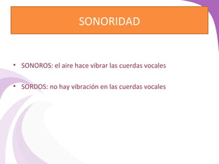 SONORIDAD 
• SONOROS: el aire hace vibrar las cuerdas vocales 
• SORDOS: no hay vibración en las cuerdas vocales 
 