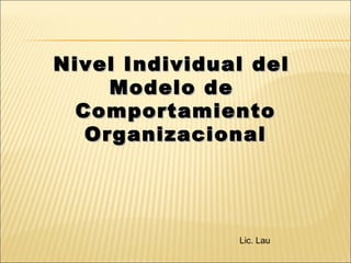 Nivel Individual del  Modelo de  Comportamiento Organizacional Lic. Lau 