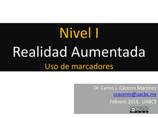 Nivel I
Realidad Aumentada
Uso de marcadores
Dr. Carlos J. Cáceres Martínez
ccaceres@uacbs.mx
Febrero 2015, UABCS
 