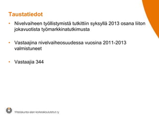 Taustatiedot
• Nivelvaiheen työllistymistä tutkittiin syksyllä 2013 osana liiton
jokavuotista työmarkkinatutkimusta
• Vastaajina nivelvaiheosuudessa vuosina 2011-2013
valmistuneet
• Vastaajia 344
 