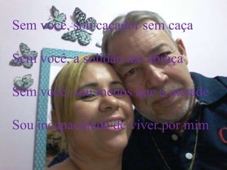 Sem você, sou caçador sem caça
Sem você, a solidão me abraça
Sem você, sou menos que a metade
Sou incapacidade de viver por mim
 