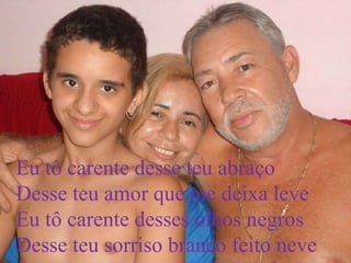 Eu tô carente desse teu abraço
Desse teu amor que me deixa leve
Eu tô carente desses olhos negros
Desse teu sorriso branco feito neve
 