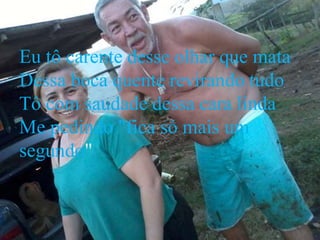 Eu tô carente desse olhar que mata
Dessa boca quente revirando tudo
Tô com saudade dessa cara linda
Me pedindo "fica só mais um
segundo"
 