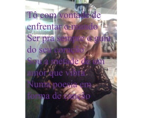 Tô com vontade de
enfrentar o mundo
Ser pra sempre o guia
do seu coração
Sou a metade de um
amor que vibra
Numa poesia em
forma de canção
 