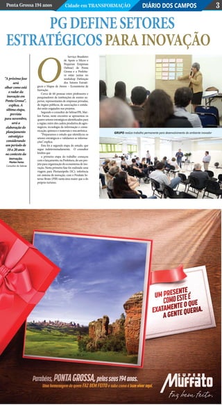 DIÁRIO DOS CAMPOSPonta Grossa 194 anos Cidade em Transformação 3
Serviço Brasileiro
de Apoio a Micro e
Pequenas Empresas
(Sebrae) de Ponta
Grossa e a Prefeitu-
ra estão juntas no
workshop Definição
dos Setores Estraté-
gicos e Mapas de Atores – Ecossistema de
Inovação.
Cerca de 60 pessoas entre professores e
pesquisadores de instituições de ensino su-
perior, representantes de empresas privadas,
de órgãos públicos, de associações e entida-
des estão engajados nos projetos.
Segundo o consultor do Sebrae/PR, Mar-
lon Farias, neste encontro se apresentou os
quatrosetoresestratégicosidentificadospara
a região, entre eles cadeia produtiva do agro-
negócio, tecnologia da informação e comu-
nicação, químico e materiais e mecatrônica.
“Preparamos o estudo que identificou os
setores estratégicos e validamos as informa-
ções”, explica.
Esta foi a segunda etapa do estudo, que
segue indeterminadamente. O consultor
lembra que
a primeira etapa do trabalho começou
com o lançamento, na Prefeitura, de um pro-
jeto para organização do ecossistema de ino-
vação. Nesta primeira fase foi realizada uma
viagem para Florianópolis (SC), referência
em sistema de inovação, com o Produto In-
terno Bruto (PIB) nesta área maior que a do
próprio turismo.
“A próxima fase
será
olhar como está
o radar da
inovação em
Ponta Grossa”,
explica. A
última etapa,
prevista
para novembro,
será a
elaboração do
planejamento
estratégico
considerando
um período de
10 a 20 anos
no contexto da
inovação.
O
PGdefinesetores
estratégicosparainovação
Marlon Farias
Consultor do Sebrae
Grupo realiza trabalho permanente para desenvolvimento do ambiente inovador
 