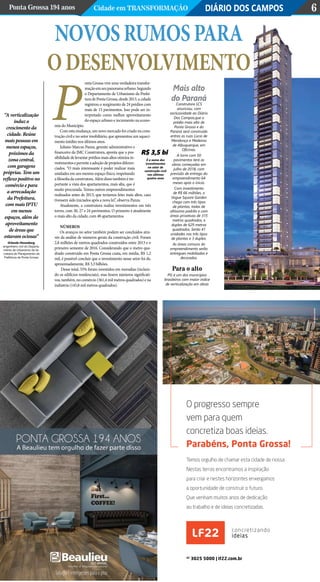 DIÁRIO DOS CAMPOSPonta Grossa 194 anos Cidade em Transformação 6
onta Grossa vive uma verdadeira transfor-
maçãoemseupanoramaurbano.Segundo
o Departamento de Urbanismo da Prefei-
tura de Ponta Grossa, desde 2013, a cidade
registrou o surgimento de 24 prédios com
mais de 15 pavimentos. Isso pode ser in-
terpretado como melhor aproveitamento
do espaço urbano e incremento na econo-
mia do Município.
Com esta mudança, um novo mercado foi criado na cons-
trução civil e no setor imobiliário, que apresentou um aqueci-
mento inédito nos últimos anos.
Juliano Marcus Panza, gerente administrativo e
financeiro da JMC Construtora, aponta que a pos-
sibilidade de levantar prédios mais altos otimiza in-
vestimentosepermiteaadoçãodeprojetosdiferen-
ciados. “O mais interessante é poder realizar mais
unidades em um mesmo espaço físico, respeitando
afilosofiadaconstrutora.Alémdissotambéméim-
portante a vista dos apartamentos, mais alta, que é
muito procurada. Temos outros empreendimentos
realizados antes de 2013, que teríamos feito mais altos, caso
tivessem sido iniciados após a nova lei”, observa Panza.
Atualmente, a construtora realiza investimentos em três
torres, com 30, 27 e 24 pavimentos. O primeiro é atualmente
o mais alto da cidade, com 48 apartamentos.
NÚMEROS
Os avanços no setor também podem ser concluídos atra-
vés da análise de números gerais da construção civil. Foram
2,8 milhões de metros quadrados construídos entre 2013 e o
primeiro semestre de 2016. Considerando que o metro qua-
drado construído em Ponta Grossa custa, em média, R$ 1,2
mil, é possível concluir que o investimento nesse setor foi de,
aproximadamente, R$ 3,3 bilhões.
Desse total, 55% foram investidos em moradias (incluin-
do os edifícios residenciais), mas houve números significati-
vos, também, no comércio (361,4 mil metros quadrados) e na
indústria (145,8 mil metros quadrados).
P
Novosrumospara
odesenvolvimento
“A verticalização
induz o
crescimento da
cidade. Reúne
mais pessoas em
menos espaços,
próximos da
zona central,
com garagens
próprias. Tem um
reflexo positivo no
comércio e para
a arrecadação
da Prefeitura,
com mais IPTU
em menos
espaços, além do
aproveitamento
de áreas que
estavam ociosas”
Orlando Henneberg,
engenheiro civil do Departa-
mento de Urbanismo da Se-
cretaria de Planejamento da
Prefeitura de Ponta Grossa.
É a soma dos
investimentos
no setor de
construção civil
nos últimos
quatro anos
R$ 3,5 bi
Para o alto
PG é um dos municípios
brasileiros com maior índice
de verticalização em obras
Mais alto
do Paraná
Construtora LCS
anunciou, com
exclusividade ao Diário
Dos Campos,que o
prédio mais alto de
Ponta Grossa e do
Paraná será construído
entres as ruas Lúcio de
Mendonça e Medeiros
de Albuquerque, em
Oficinas.
A torre com 50
pavimentos terá as
obras começadas em
julho de 2018, com
previsão de entrega do
empreendimento 64
meses após o início.
Com investimento
de R$ 66 milhões, o
Vogue Square Garden
chega com três tipos
de plantas, todas de
altíssimo padrão e com
áreas privativas de 315
metros quadrados, e
duplex de 629 metros
quadrados. Serão 41
unidades nos três tipos
de plantas e 3 duplex.
As áreas comuns do
empreendimento serão
entregues mobiliadas e
decoradas.
 