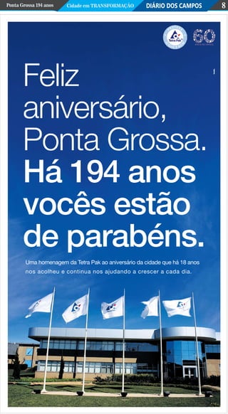 DIÁRIO DOS CAMPOSPonta Grossa 194 anos Cidade em Transformação 8
Uma homenagem da Tetra Pak ao aniversário da cidade que há 18 anos
nos acolheu e continua nos ajudando a crescer a cada dia.
Feliz
aniversário,
Ponta Grossa.
Há 194 anos
vocês estão
de parabéns.
 