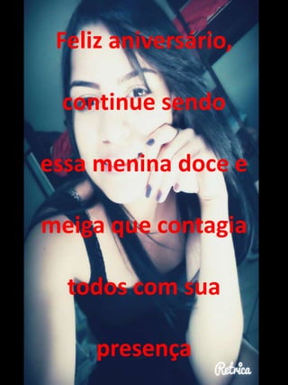Feliz aniversário, 
continue sendo 
essa menina doce e 
meiga que contagia 
todos com sua 
presença 
 