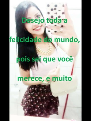 Desejo toda a 
felicidade do mundo, 
pois sei que você 
merece, e muito 
 