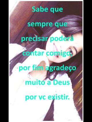 Sabe que 
sempre que 
precisar poderá 
contar comigo, 
por fim agradeço 
muito a Deus 
por vc existir. 
 