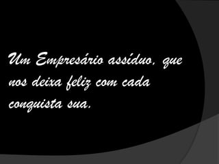 Um Empresário assíduo, que
nos deixa feliz com cada
conquista sua.
 