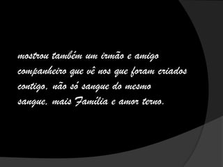 mostrou também um irmão e amigo
companheiro que vê nos que foram criados
contigo, não só sangue do mesmo
sangue, mais Família e amor terno.
 