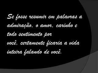 Se fosse resumir em palavras a
admiração, o amor, carinho e
todo sentimento por
você, certamente ficaria a vida
inteira falando de você.
 