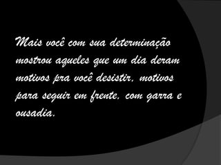 Mais você com sua determinação
mostrou aqueles que um dia deram
motivos pra você desistir, motivos
para seguir em frente, com garra e
ousadia.
 