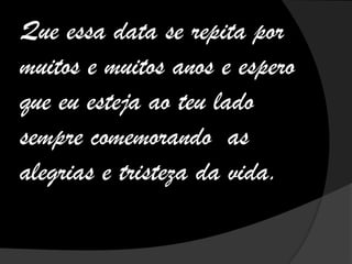 Que essa data se repita por
muitos e muitos anos e espero
que eu esteja ao teu lado
sempre comemorando as
alegrias e tristeza da vida.
 