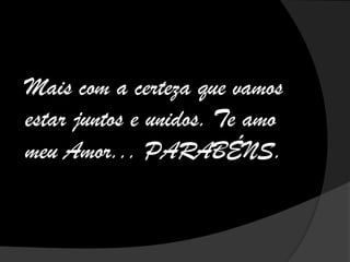 Mais com a certeza que vamos
estar juntos e unidos. Te amo
meu Amor... PARABÉNS.
 