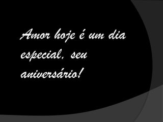 Amor hoje é um dia
especial, seu
aniversário!
 