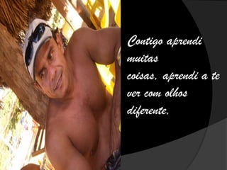Contigo aprendi
muitas
coisas, aprendi a te
ver com olhos
diferente,
 