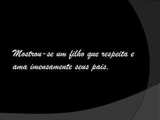 Mostrou-se um filho que respeita e
ama imensamente seus pais,
 