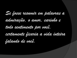 Se fosse resumir em palavras a
admiração, o amor, carinho e
todo sentimento por você,
certamente ficaria a vida inteira
falando de você.
 