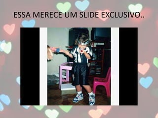 ESSA MERECE UM SLIDE EXCLUSIVO..
 