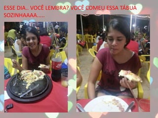 ESSE DIA.. VOCÊ LEMBRA? VOCÊ COMEU ESSA TÁBUA
SOZINHAAAA.....
 