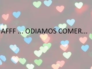 AFFF ... ODIAMOS COMER...
 