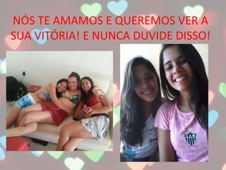 NÓS TE AMAMOS E QUEREMOS VER A
SUA VITÓRIA! E NUNCA DUVIDE DISSO!
 