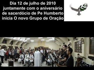 Dia 12 de julho de 2010 juntamente com o aniversário de sacerdócio de Pe Humberto inicia O novo Grupo de Oração 