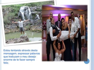Estou tentando através desta
mensagem, expressar palavras
que traduzam o meu desejo
enorme de te fazer sempre
feliz.
 