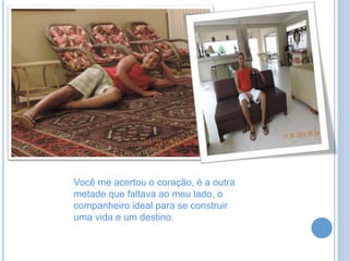 Você me acertou o coração, é a outra
metade que faltava ao meu lado, o
companheiro ideal para se construir
uma vida e um destino.
 