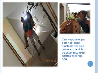 Que neste ano que
esta nascendo
diante de nós seja
como um caminho
de esperança e de
sonhos para nós
dois.
 