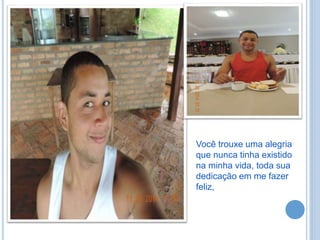 Você trouxe uma alegria
que nunca tinha existido
na minha vida, toda sua
dedicação em me fazer
feliz,
 
