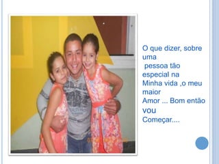 O que dizer, sobre
uma
pessoa tão
especial na
Minha vida ,o meu
maior
Amor ... Bom então
vou
Começar....
 