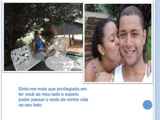 Sinto-me mais que privilegiada em
ter você ao meu lado e espero
poder passar o resto da minha vida
ao seu lado
 