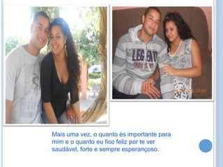 .
Mais uma vez, o quanto és importante para
mim e o quanto eu fico feliz por te ver
saudável, forte e sempre esperançoso.
 