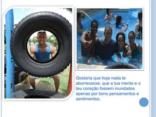 Gostaria que hoje nada te
aborrecesse, que a tua mente e o
teu coração fossem inundados
apenas por bons pensamentos e
sentimentos.
 