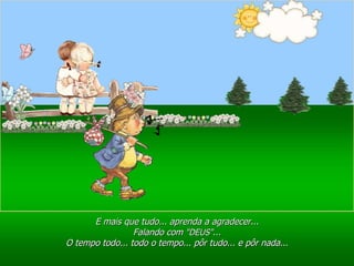 Ria Slides E mais que tudo... aprenda a agradecer... Falando com  "DEUS" ... O tempo todo... todo o tempo... pôr tudo... e pôr nada... 